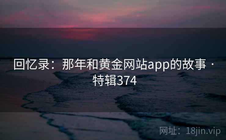 回忆录：那年和黄金网站app的故事 · 特辑374