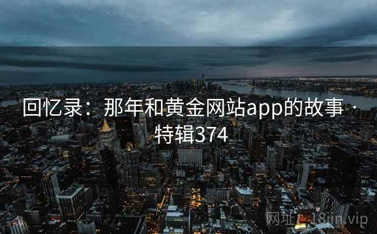 回忆录:那年和黄金网站app的故事 · 特辑374 第2张 回忆录:那年和黄金网站app的故事 · 特辑374 第2张